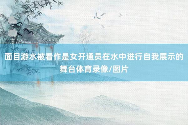 面目游水被看作是女开通员在水中进行自我展示的舞台体育录像/图片