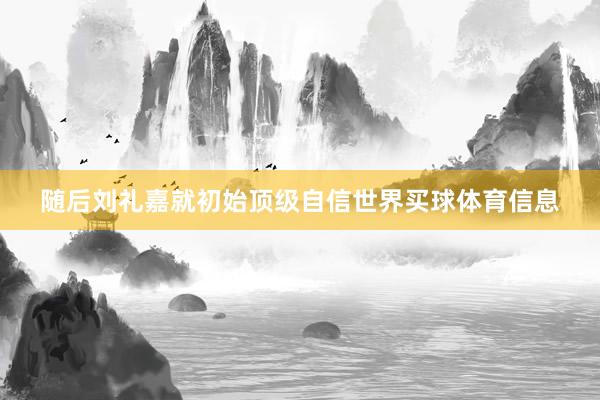 随后刘礼嘉就初始顶级自信世界买球体育信息