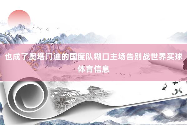 也成了奥塔门迪的国度队糊口主场告别战世界买球体育信息