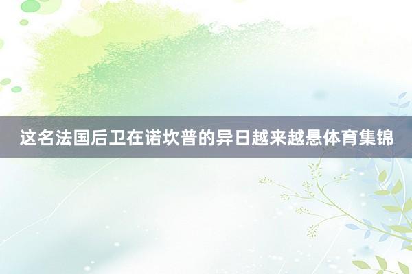这名法国后卫在诺坎普的异日越来越悬体育集锦