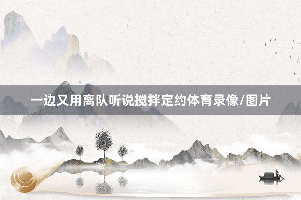 一边又用离队听说搅拌定约体育录像/图片