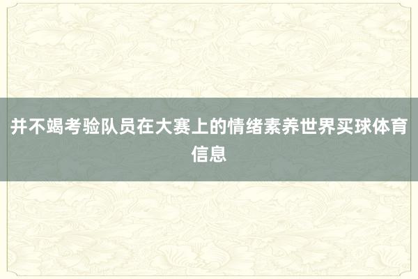 并不竭考验队员在大赛上的情绪素养世界买球体育信息