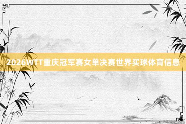 2026WTT重庆冠军赛女单决赛世界买球体育信息