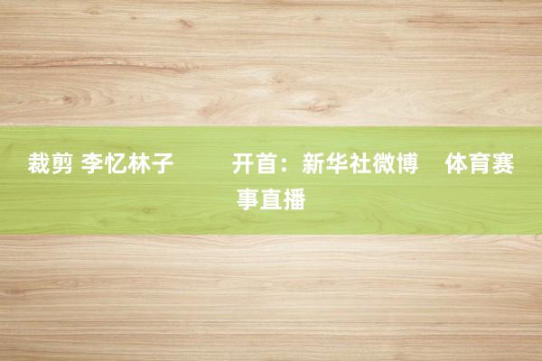 裁剪 李忆林子         开首：新华社微博    体育赛事直播