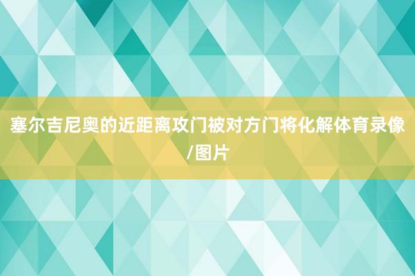 塞尔吉尼奥的近距离攻门被对方门将化解体育录像/图片