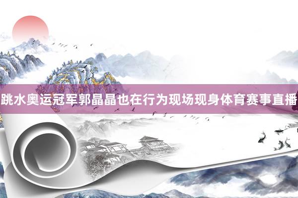 跳水奥运冠军郭晶晶也在行为现场现身体育赛事直播