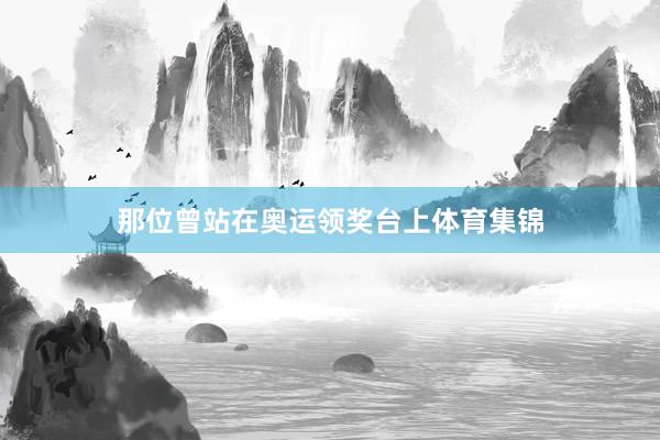 那位曾站在奥运领奖台上体育集锦