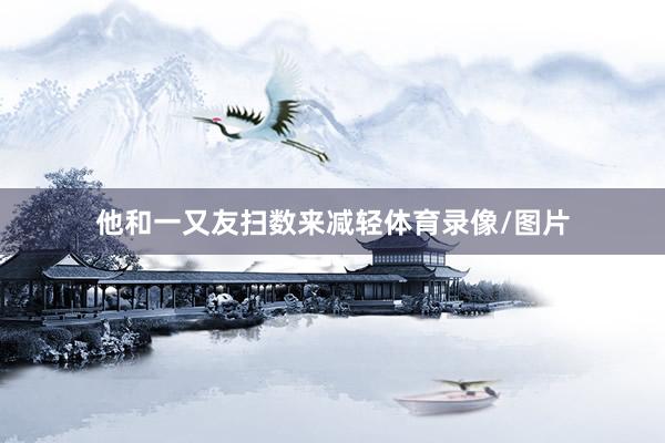 他和一又友扫数来减轻体育录像/图片