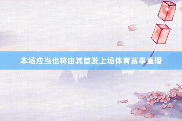 本场应当也将由其首发上场体育赛事直播