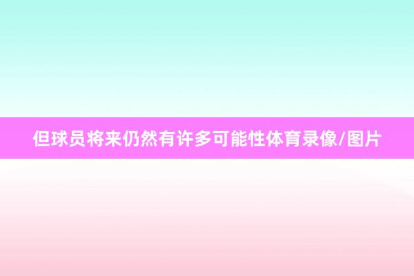 但球员将来仍然有许多可能性体育录像/图片