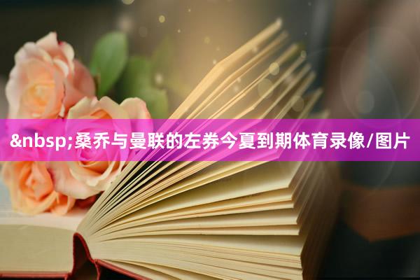&nbsp;　　桑乔与曼联的左券今夏到期体育录像/图片