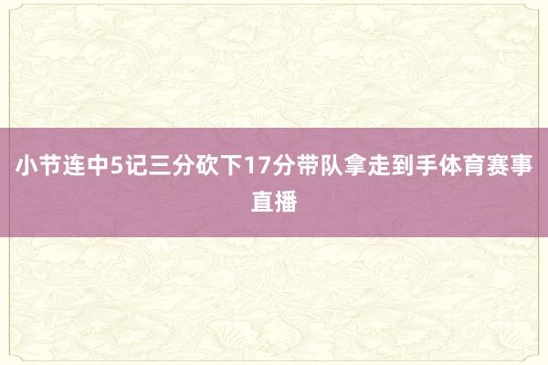 小节连中5记三分砍下17分带队拿走到手体育赛事直播