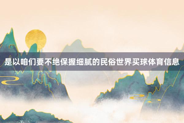 是以咱们要不绝保握细腻的民俗世界买球体育信息
