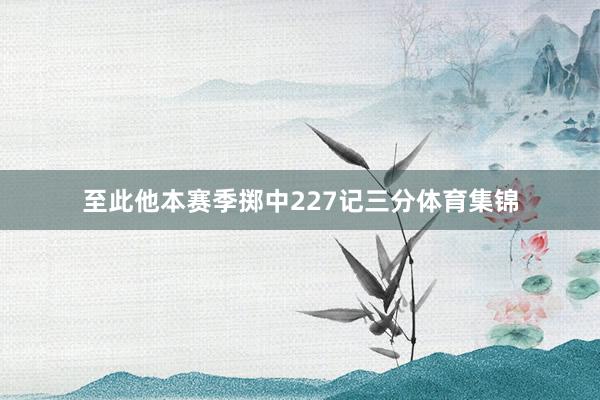 至此他本赛季掷中227记三分体育集锦