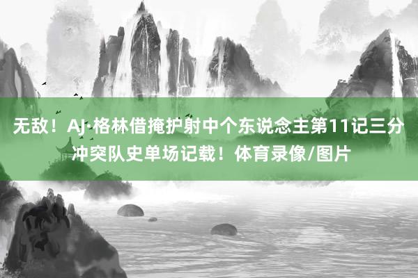 无敌！AJ·格林借掩护射中个东说念主第11记三分 冲突队史单场记载！体育录像/图片