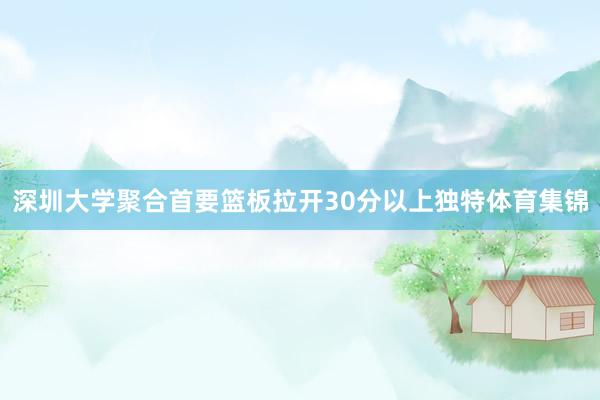 深圳大学聚合首要篮板拉开30分以上独特体育集锦