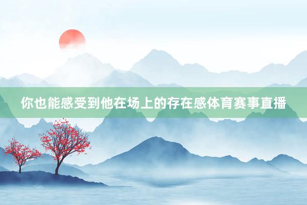你也能感受到他在场上的存在感体育赛事直播