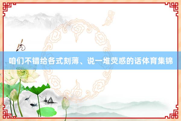 咱们不错给各式刻薄、说一堆荧惑的话体育集锦