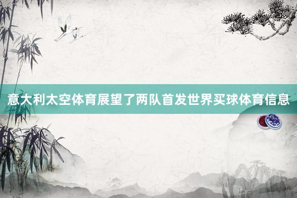 意大利太空体育展望了两队首发世界买球体育信息