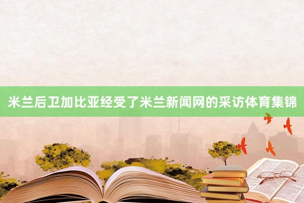 米兰后卫加比亚经受了米兰新闻网的采访体育集锦