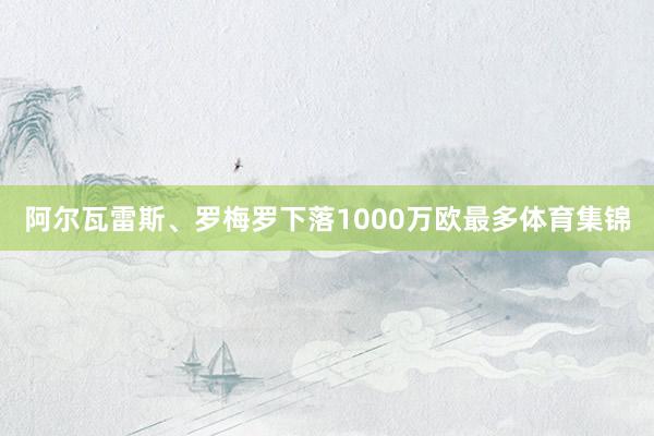 阿尔瓦雷斯、罗梅罗下落1000万欧最多体育集锦