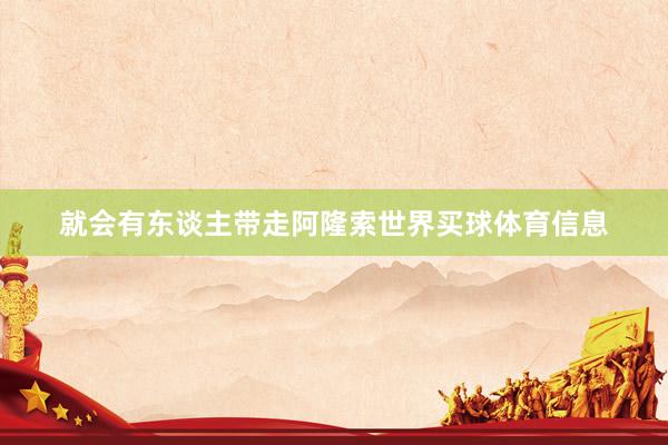 就会有东谈主带走阿隆索世界买球体育信息