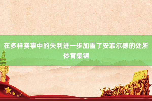 在多样赛事中的失利进一步加重了安菲尔德的处所体育集锦