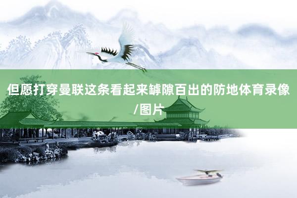 但愿打穿曼联这条看起来罅隙百出的防地体育录像/图片