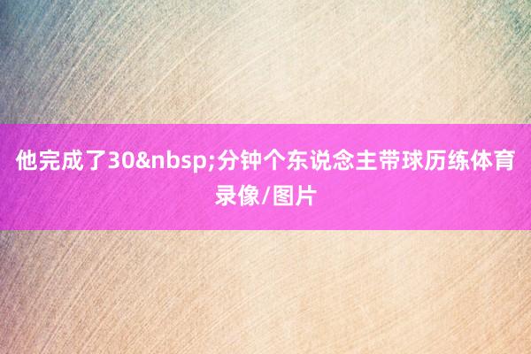 他完成了30&nbsp;分钟个东说念主带球历练体育录像/图片