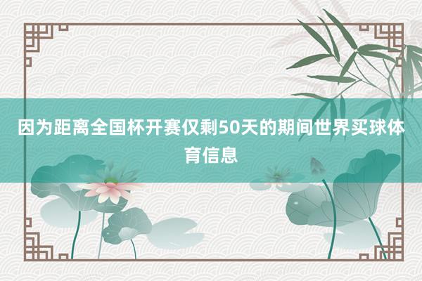 因为距离全国杯开赛仅剩50天的期间世界买球体育信息