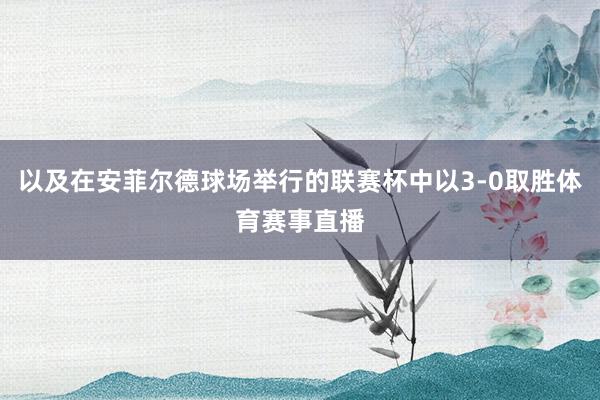 以及在安菲尔德球场举行的联赛杯中以3-0取胜体育赛事直播