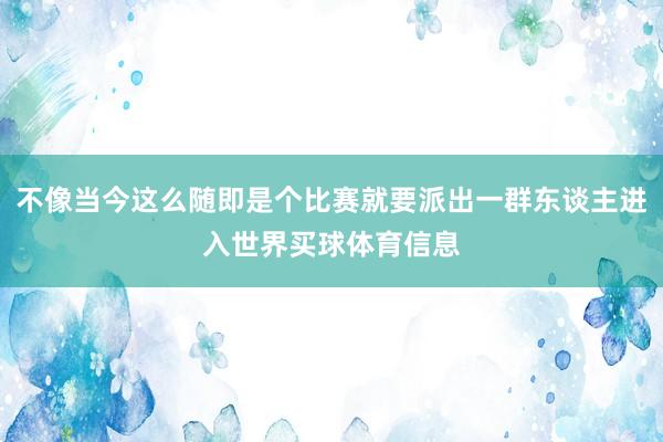 不像当今这么随即是个比赛就要派出一群东谈主进入世界买球体育信息