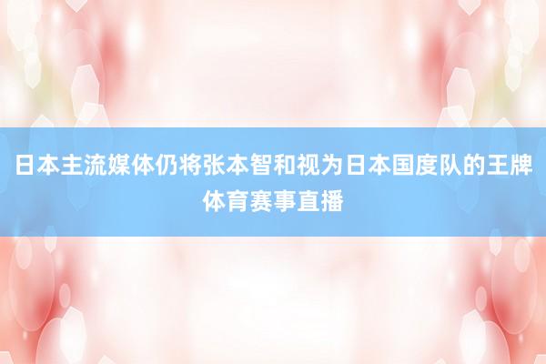 日本主流媒体仍将张本智和视为日本国度队的王牌体育赛事直播