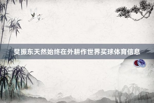 樊振东天然始终在外耕作世界买球体育信息