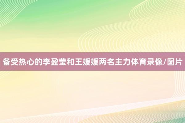 备受热心的李盈莹和王媛媛两名主力体育录像/图片