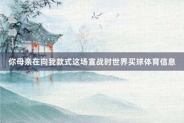 你母亲在向我款式这场宣战时世界买球体育信息