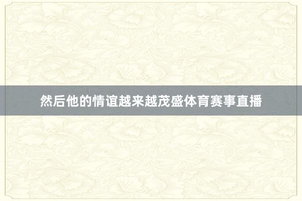 然后他的情谊越来越茂盛体育赛事直播