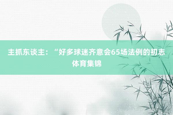 主抓东谈主：“好多球迷齐意会65场法例的初志体育集锦