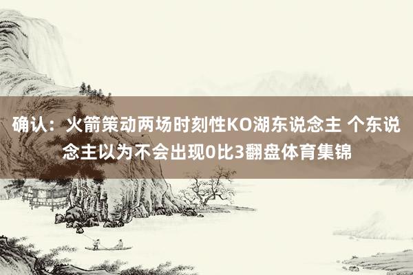 确认：火箭策动两场时刻性KO湖东说念主 个东说念主以为不会出现0比3翻盘体育集锦