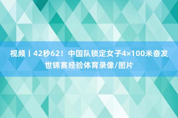 视频丨42秒62！中国队锁定女子4×100米奋发世锦赛经验体育录像/图片