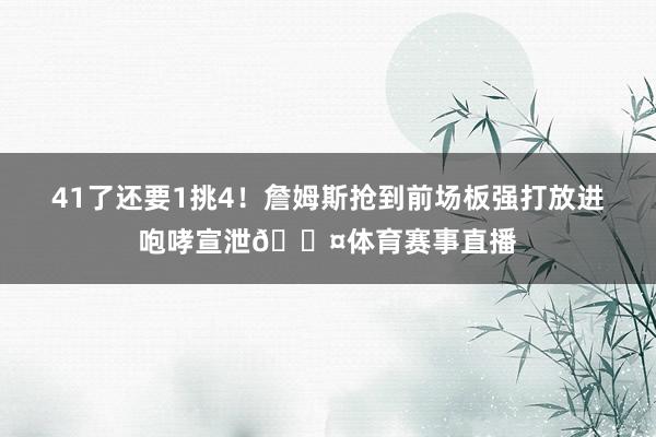 41了还要1挑4！詹姆斯抢到前场板强打放进咆哮宣泄😤体育赛事直播