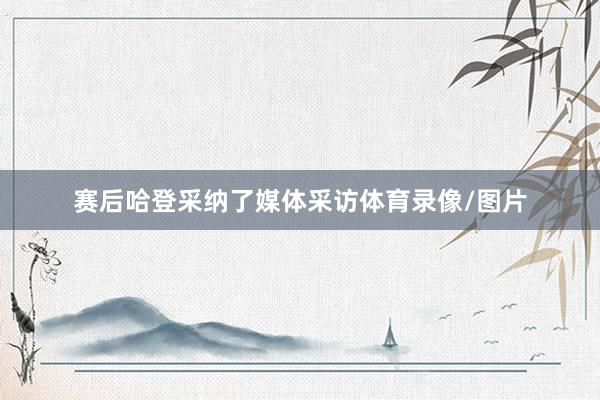 赛后哈登采纳了媒体采访体育录像/图片