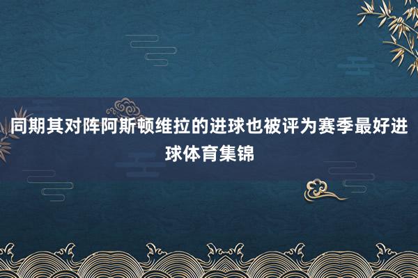 同期其对阵阿斯顿维拉的进球也被评为赛季最好进球体育集锦