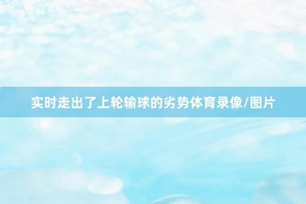 实时走出了上轮输球的劣势体育录像/图片