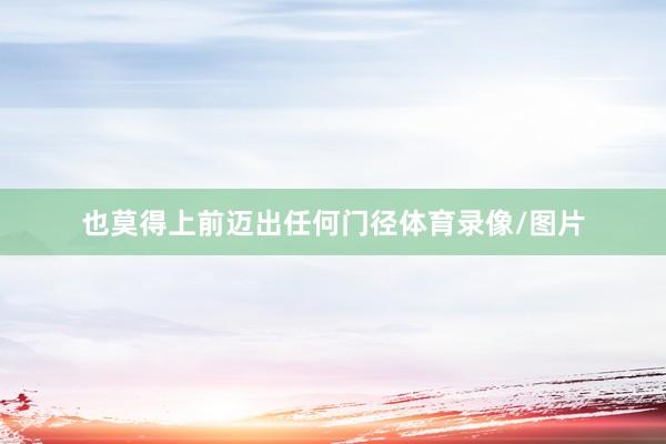 也莫得上前迈出任何门径体育录像/图片