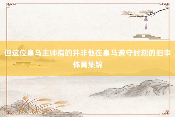 但这位皇马主帅指的并非他在皇马遵守时刻的旧事体育集锦