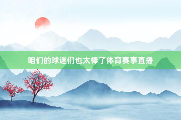 咱们的球迷们也太棒了体育赛事直播
