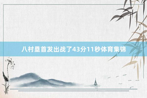 八村塁首发出战了43分11秒体育集锦