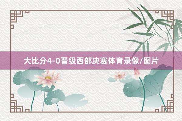 大比分4-0晋级西部决赛体育录像/图片