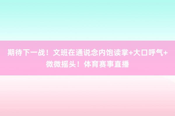 期待下一战！文班在通说念内饱读掌+大口呼气+微微摇头！体育赛事直播